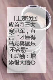 王楚钦回应首夺三大赛冠军，直言“才懂得马龙樊振东不容易”，王励勤：增添很大信心