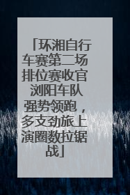 环湘自行车赛第二场排位赛收官 浏阳车队强势领跑，多支劲旅上演圈数拉锯战