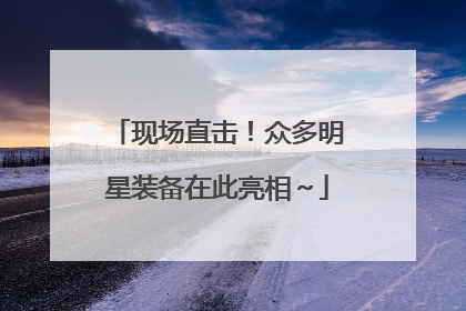 现场直击！众多明星装备在此亮相～