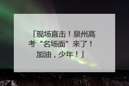 现场直击！泉州高考“名场面”来了！加油，少年！