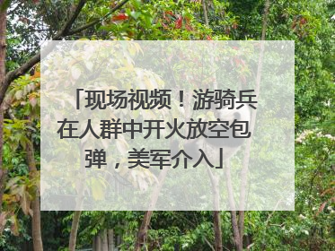现场视频！游骑兵在人群中开火放空包弹，美军介入
