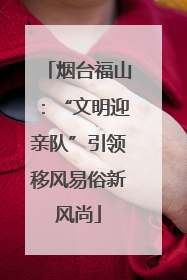 烟台福山：“文明迎亲队”引领移风易俗新风尚