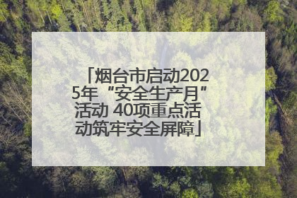 烟台市启动2025年“安全生产月”活动 40项重点活动筑牢安全屏障