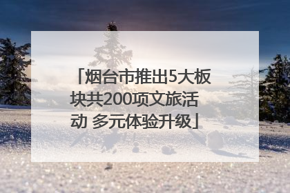 烟台市推出5大板块共200项文旅活动 多元体验升级