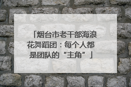 烟台市老干部海浪花舞蹈团：每个人都是团队的“主角”