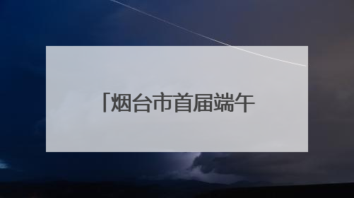 烟台市首届端午龙舟表演赛暨太虚宫亲子游园会在栖霞市举行