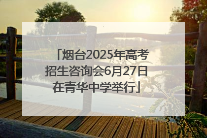 烟台2025年高考招生咨询会6月27日在青华中学举行