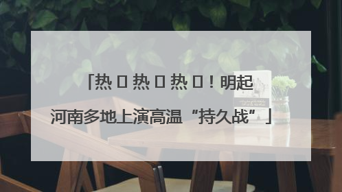 热 ҈ 热 ҈ 热 ҈！明起河南多地上演高温“持久战”
