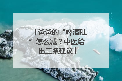 爸爸的“啤酒肚”怎么减？中医给出三条建议