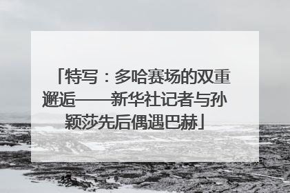 特写：多哈赛场的双重邂逅——新华社记者与孙颖莎先后偶遇巴赫