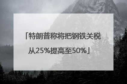 特朗普称将把钢铁关税从25%提高至50%