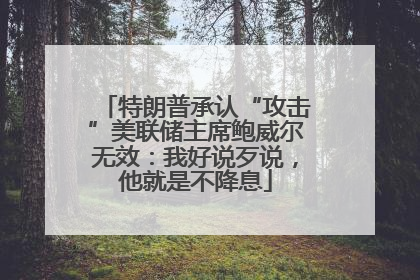 特朗普承认“攻击”美联储主席鲍威尔无效：我好说歹说，他就是不降息