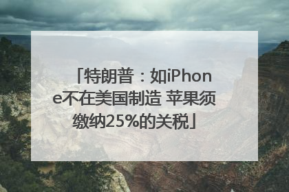 特朗普：如iPhone不在美国制造 苹果须缴纳25%的关税