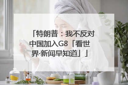 特朗普：我不反对中国加入G8「看世界·新闻早知道」