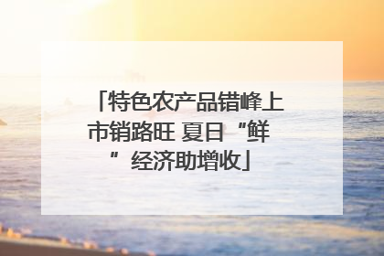 特色农产品错峰上市销路旺 夏日“鲜”经济助增收