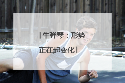 牛弹琴：形势正在起变化