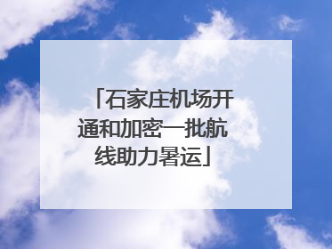 石家庄机场开通和加密一批航线助力暑运