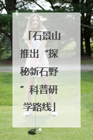 石景山推出“探秘新石野”科普研学路线