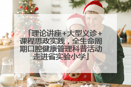 理论讲座+大型义诊+课程思政实践，全生命周期口腔健康管理科普活动走进省实验小学