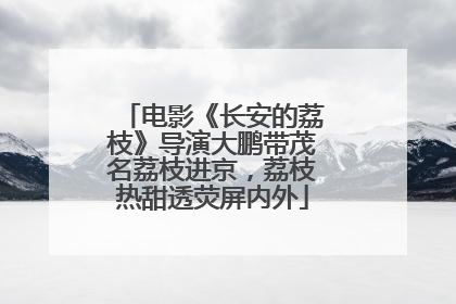 电影《长安的荔枝》导演大鹏带茂名荔枝进京，荔枝热甜透荧屏内外