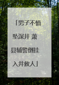 男子不慎坠深井 萧县辅警倒挂入井救人