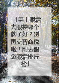 男士眼霜去眼袋哪个牌子好？别再交智商税啦！附去眼袋眼霜排行榜