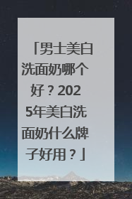 男士美白洗面奶哪个好？2025年美白洗面奶什么牌子好用？