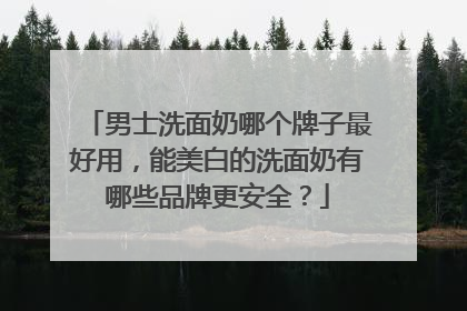 男士洗面奶哪个牌子最好用，能美白的洗面奶有哪些品牌更安全？