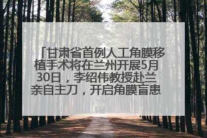甘肃省首例人工角膜移植手术将在兰州开展5月30日，李绍伟教授赴兰亲自主刀，开启角膜盲患者复明新纪元