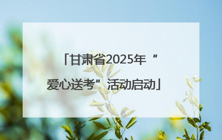 甘肃省2025年“爱心送考”活动启动