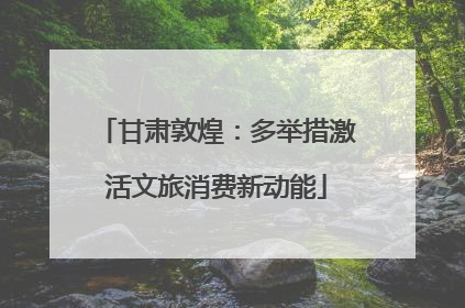 甘肃敦煌：多举措激活文旅消费新动能