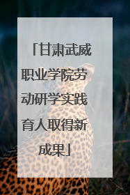 甘肃武威职业学院劳动研学实践育人取得新成果