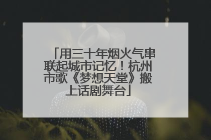 用三十年烟火气串联起城市记忆！杭州市歌《梦想天堂》搬上话剧舞台