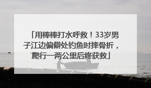 用棒棒打水呼救！33岁男子江边偏僻处钓鱼时摔骨折，爬行一两公里后终获救