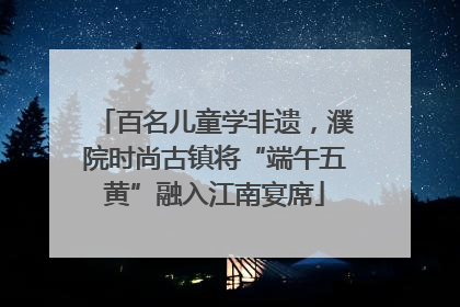 百名儿童学非遗，濮院时尚古镇将“端午五黄”融入江南宴席