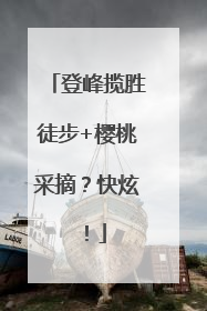 登峰揽胜徒步+樱桃采摘？快炫！