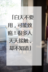 白天不要用，可能致癌！很多人天天接触，却不知道
