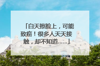 白天擦脸上，可能致癌！很多人天天接触，却不知道……