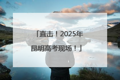 直击！2025年昆明高考现场！