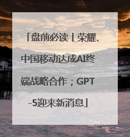 盘前必读丨荣耀、中国移动达成AI终端战略合作；GPT-5迎来新消息