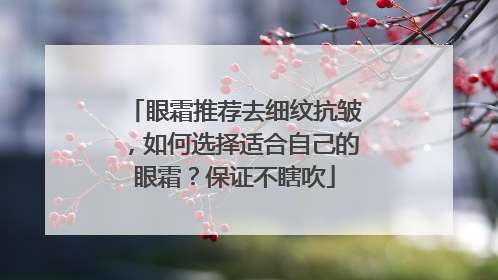 眼霜推荐去细纹抗皱，如何选择适合自己的眼霜？保证不瞎吹