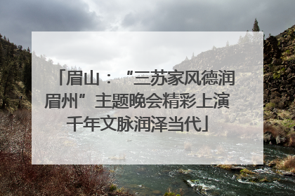眉山：“三苏家风德润眉州”主题晚会精彩上演千年文脉润泽当代