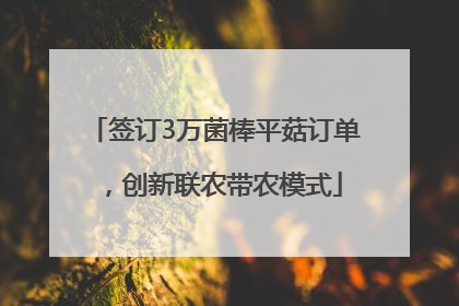 签订3万菌棒平菇订单，创新联农带农模式