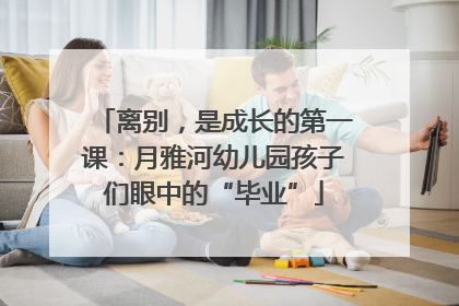 离别，是成长的第一课：月雅河幼儿园孩子们眼中的“毕业”