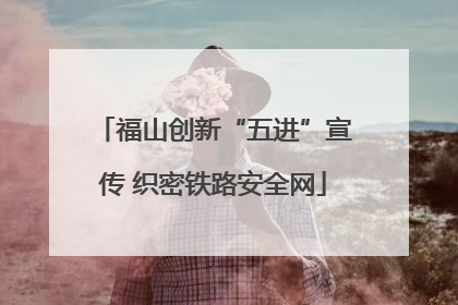 福山创新“五进”宣传 织密铁路安全网