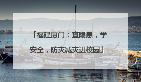 福建厦门：查隐患，学安全，防灾减灾进校园