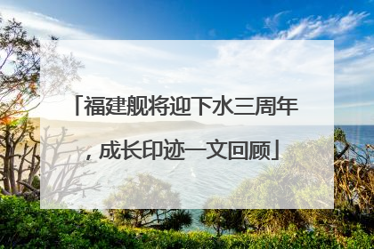 福建舰将迎下水三周年，成长印迹一文回顾