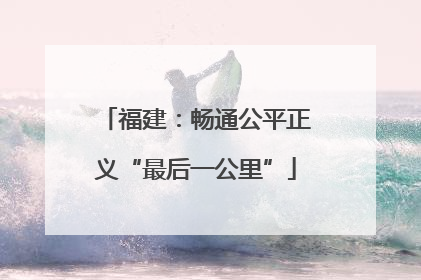 福建：畅通公平正义“最后一公里”