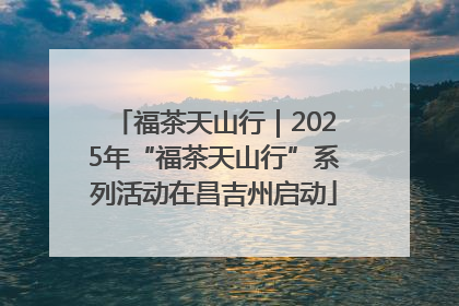 福茶天山行｜2025年“福茶天山行”系列活动在昌吉州启动