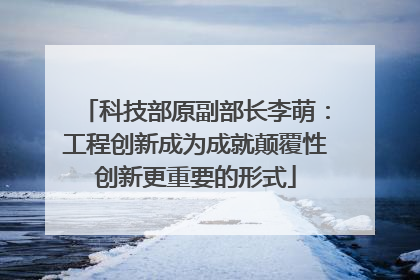 科技部原副部长李萌：工程创新成为成就颠覆性创新更重要的形式
